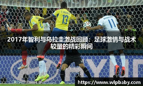 2017年智利与乌拉圭激战回顾：足球激情与战术较量的精彩瞬间