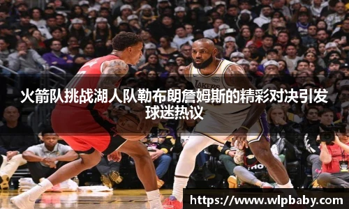 火箭队挑战湖人队勒布朗詹姆斯的精彩对决引发球迷热议