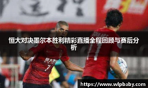 恒大对决墨尔本胜利精彩直播全程回顾与赛后分析
