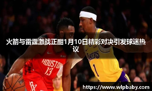 火箭与雷霆激战正酣1月10日精彩对决引发球迷热议