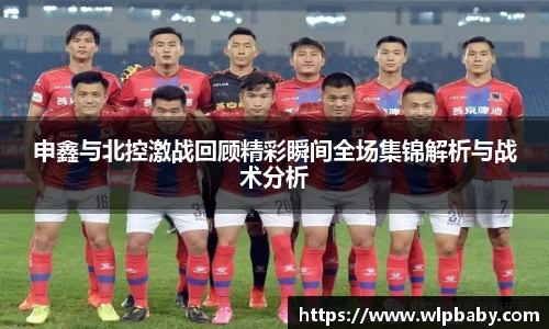 申鑫与北控激战回顾精彩瞬间全场集锦解析与战术分析