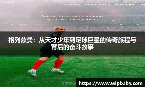 格列兹曼：从天才少年到足球巨星的传奇旅程与背后的奋斗故事