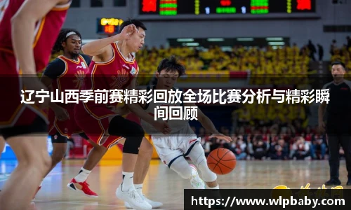 辽宁山西季前赛精彩回放全场比赛分析与精彩瞬间回顾