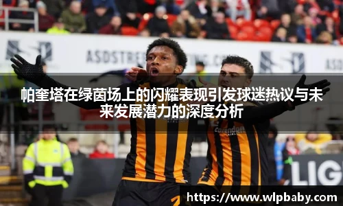 帕奎塔在绿茵场上的闪耀表现引发球迷热议与未来发展潜力的深度分析