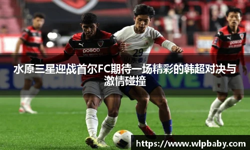 水原三星迎战首尔FC期待一场精彩的韩超对决与激情碰撞