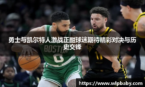 勇士与凯尔特人激战正酣球迷期待精彩对决与历史交锋